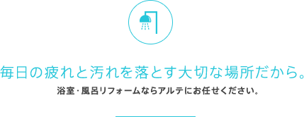 毎日の疲れと汚れを落とす大切な場所だから。浴室・風呂リフォームならアルテにお任せください。