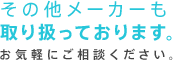 その他メーカーも取り扱っております。お気軽にご相談ください。